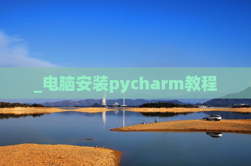 _电脑安装pycharm教程 _电脑安装pycharm教程
